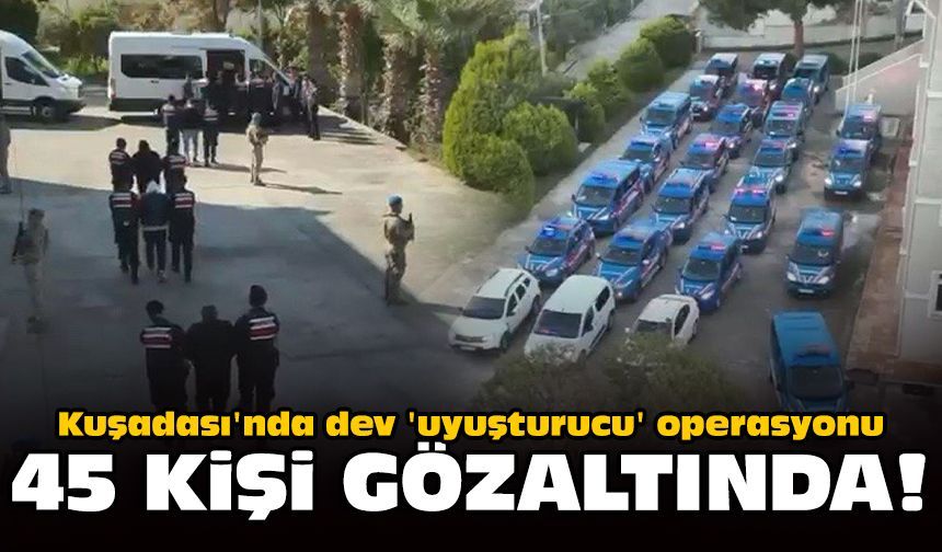Kuşadası'nda dev 'uyuşturucu' operasyonu: 45 kişi gözaltında!