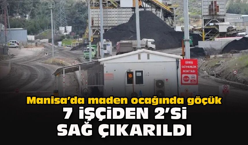 Manisa’da maden ocağında göçük: 7 işçiden 2’si sağ çıkarıldı