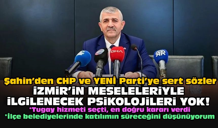 Şahin’den CHP ve YENİ Parti’ye sert sözler: İzmir’in meseleleriyle ilgilenecek psikolojileri yok!