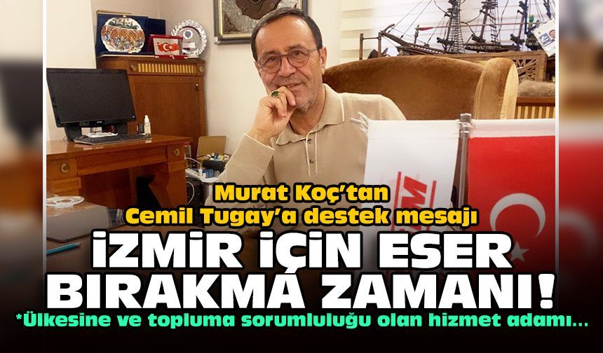 Murat Koç’tan Cemil Tugay’a destek mesajı: İzmir için eser bırakma zamanı!