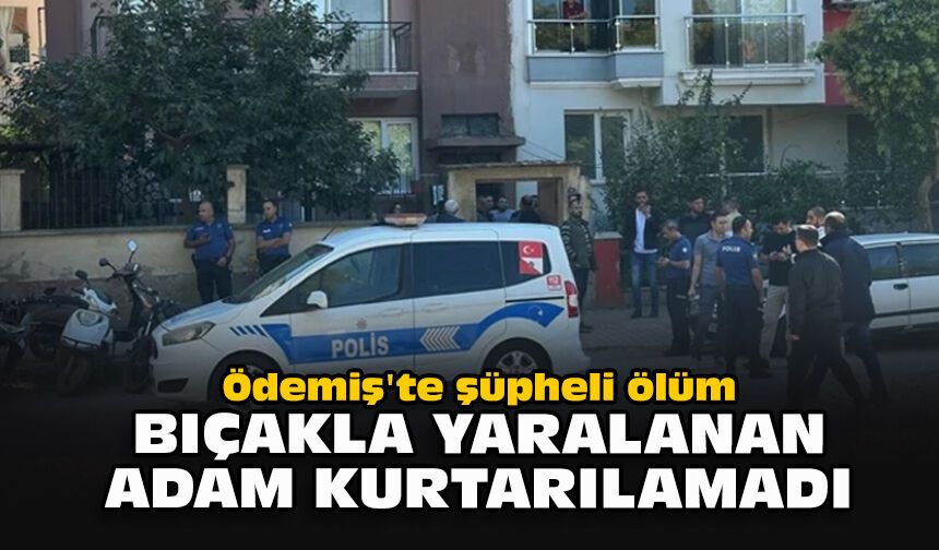 Ödemiş'te şüpheli ölüm: Bıçakla yaralanan adam kurtarılamadı
