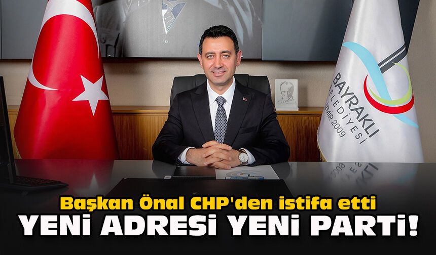 Başkan Önal CHP'den istifa etti... Yeni adresi YENİ Parti!