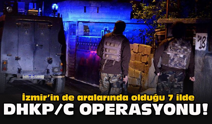 İzmir’in de aralarında olduğu 7 ilde DHKP/C operasyonu!