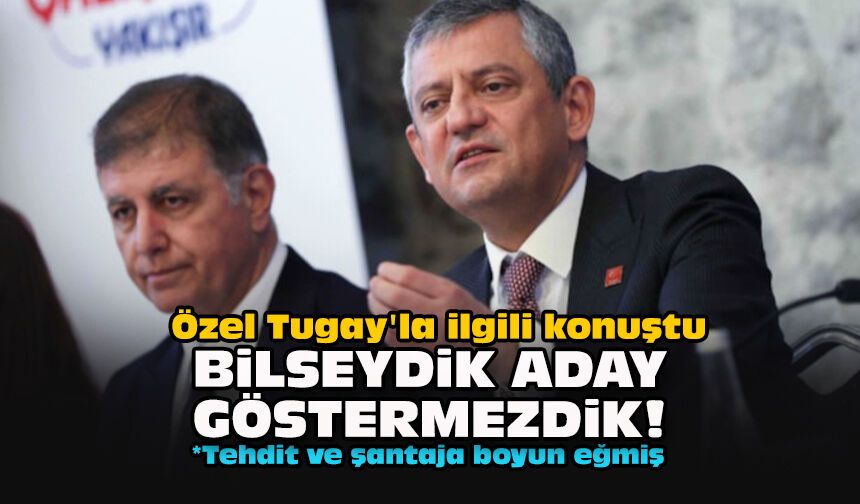 Özel Tugay'la ilgili konuştu... Bilseydik aday göstermezdik!
