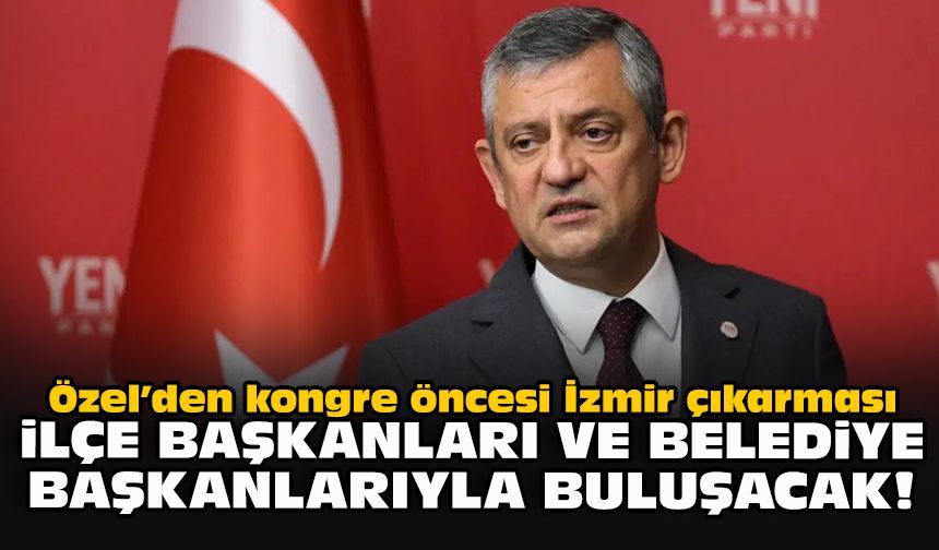 Özel’den kongre öncesi İzmir çıkarması... İlçe başkanları ve belediye başkanlarıyla buluşacak!