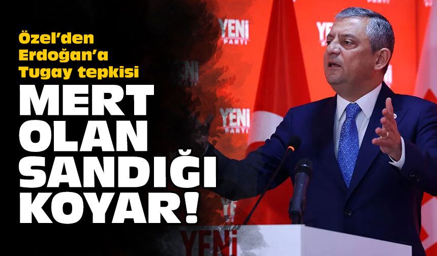 Özel’den Erdoğan’a Tugay tepkisi: Mert olan sandığı koyar!