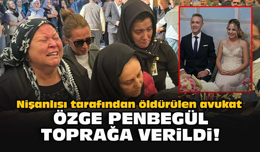 Nişanlısı tarafından öldürülen avukat Özge Penbegül toprağa verildi!