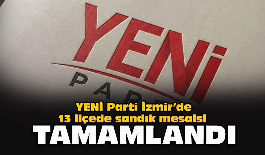 YENİ Parti İzmir’de 13 ilçede sandık mesaisi tamamlandı