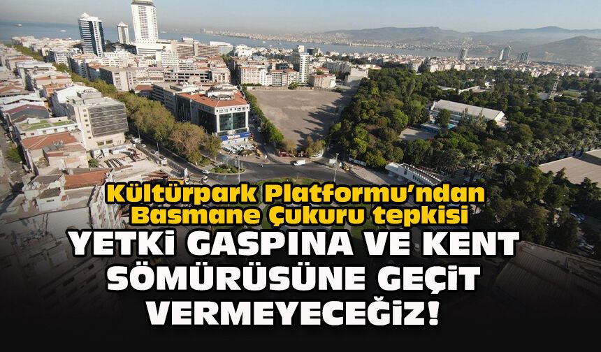 Kültürpark Platformu’ndan Basmane Çukuru tepkisi: Yetki gaspına ve kent sömürüsüne geçit vermeyeceğiz!