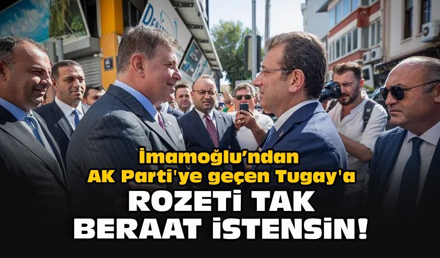 İmamoğlu’ndan AK Parti'ye geçen Tugay'a: Rozeti tak beraat istensin!