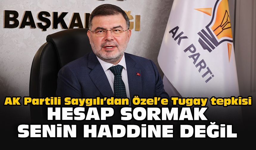 AK Partili Saygılı’dan Özel’e Tugay tepkisi: “Hesap sormak senin haddine değil”