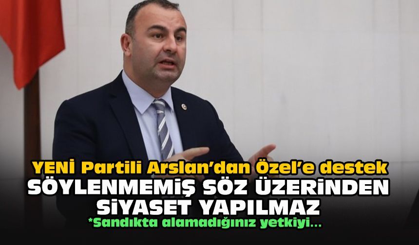 YENİ Partili Arslan’dan Özel’e destek: “Söylenmemiş söz üzerinden siyaset yapılmaz"