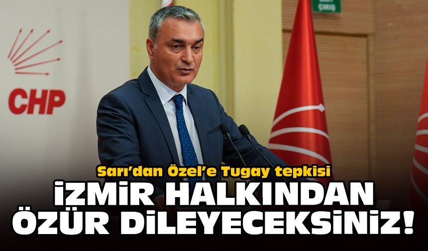 Sarı’dan Özel’e Tugay tepkisi: İzmir halkından özür dileyeceksiniz!