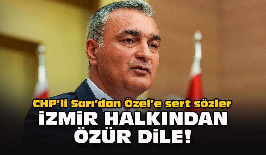 CHP’li Sarı’dan Özel’e sert sözler: İzmir halkından özür dile!