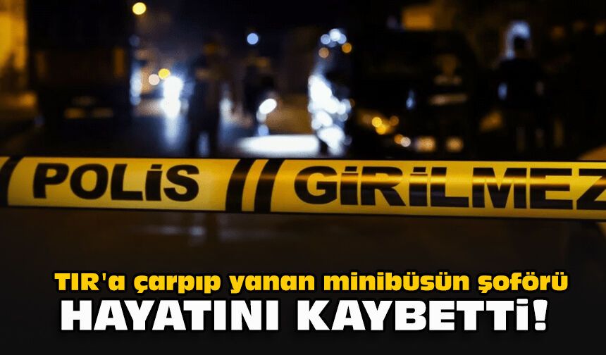 TIR'a çarpıp yanan minibüsün şoförü hayatını kaybetti!