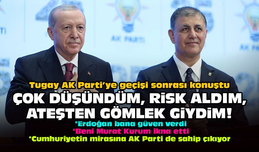 Tugay AK Parti’ye geçişi sonrası konuştu: Çok düşündüm, risk aldım, ateşten gömlek giydim!