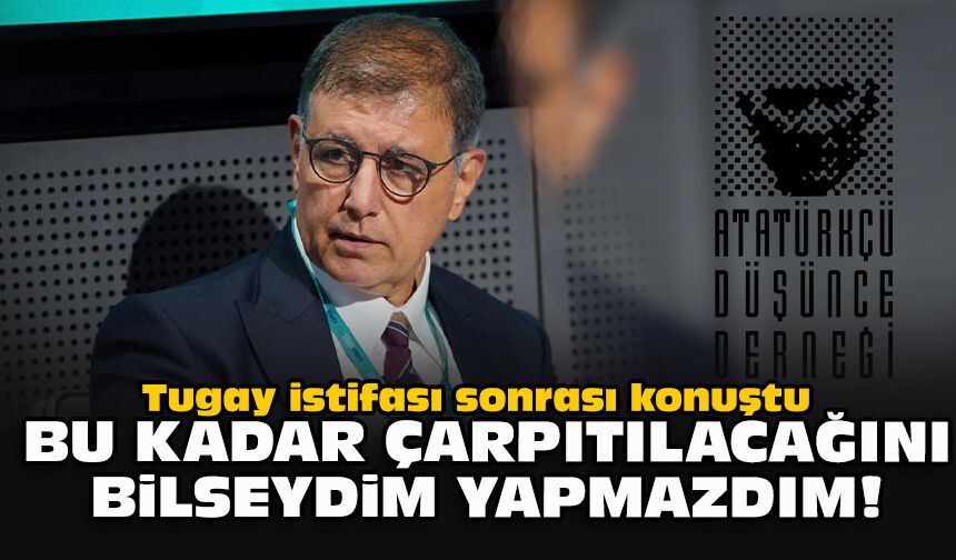 Tugay istifası sonrası konuştu   Bu kadar çarpıtılacağını bilseydim yapmazdım!