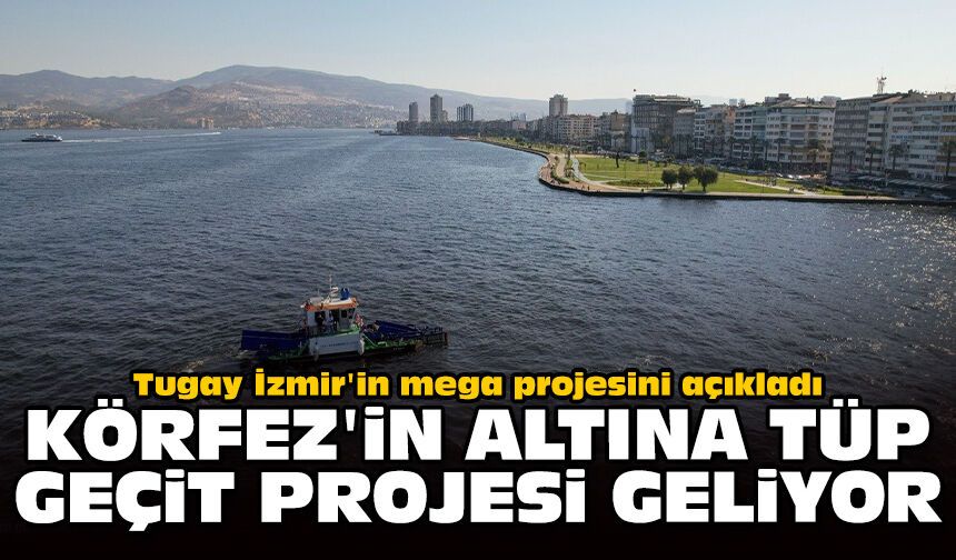 Tugay İzmir'in mega projesini açıkladı: Körfez'in altına tüp geçit projesi geliyor