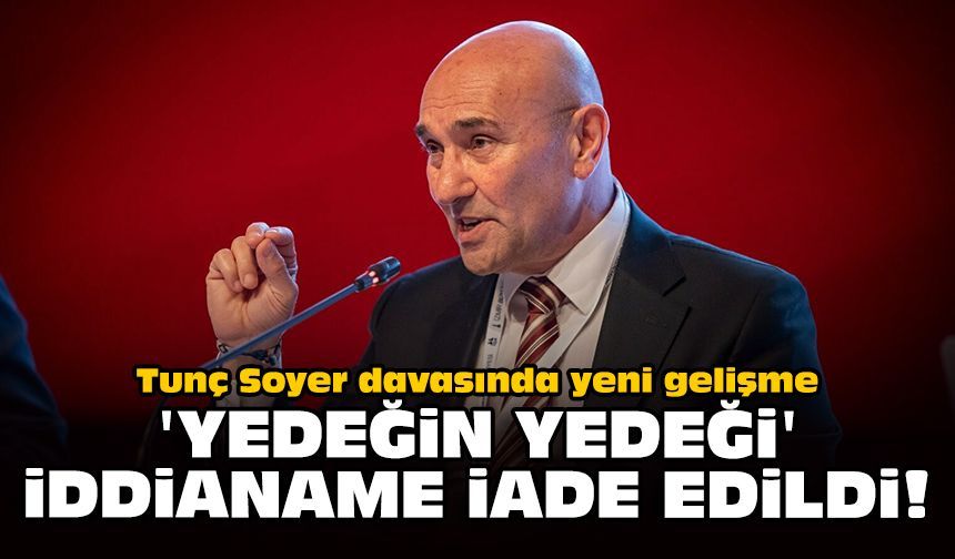 Tunç Soyer davasında yeni gelişme: 'Yedeğin yedeği' iddianame iade edildi!