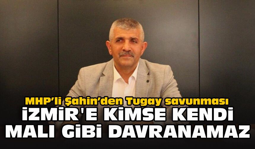 MHP’li Şahin’den Tugay savunması: İzmir'e kimse kendi malı gibi davranamaz
