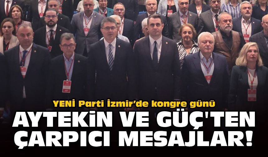 YENİ Parti İzmir’de kongre günü: Aytekin ve Güç'ten çarpıcı mesajlar!
