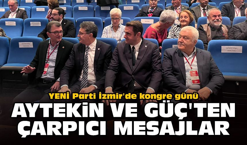 YENİ Parti İzmir’de kongre günü: Aytekin ve Güç'ten çarpıcı mesajlar!