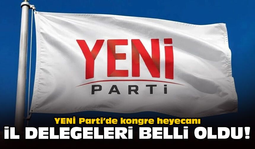 YENİ Parti’de kongre heyecanı: İl delegeleri belli oldu!