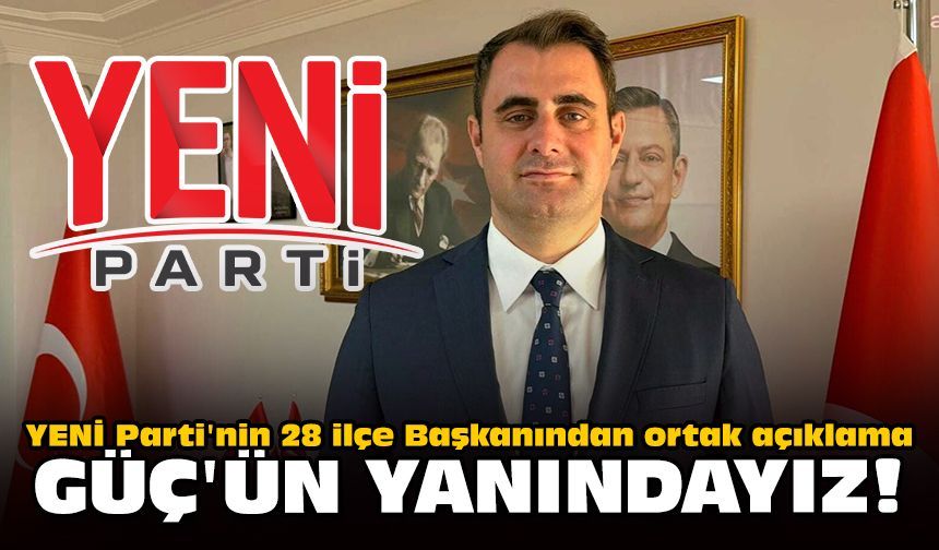 YENİ Parti'nin 28 ilçe Başkanından ortak açıklama: Güç'ün yanındayız!
