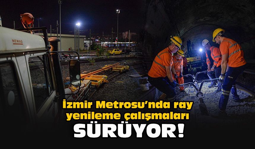 İzmir Metrosu’nda ray yenileme çalışmaları sürüyor!