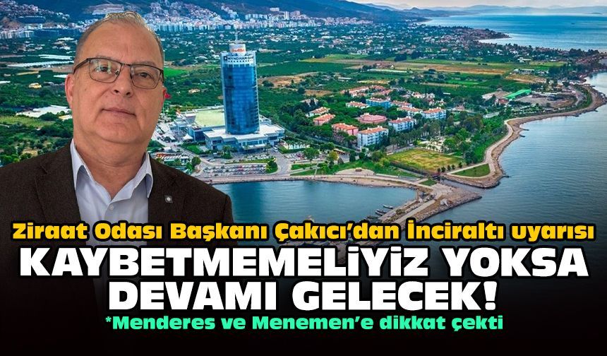 Ziraat Odası Başkanı Çakıcı’dan İnciraltı uyarısı: Kaybetmemeliyiz yoksa devamı gelecek!