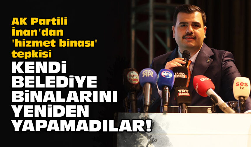 AK Partili İnan'dan 'hizmet binası' tepkisi: Kendi belediye binalarını yeniden yapamadılar!
