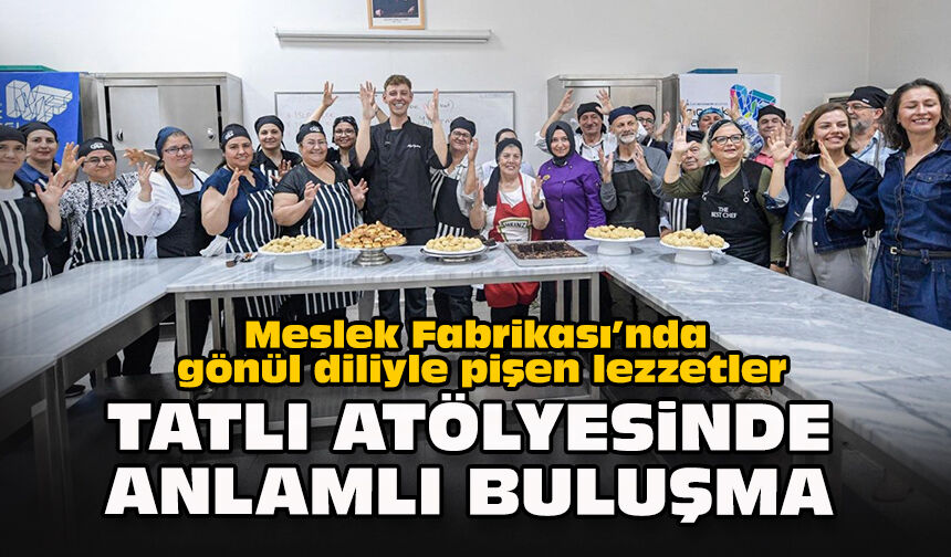 Meslek Fabrikası’nda gönül diliyle pişen lezzetler: Tatlı atölyesinde anlamlı buluşma
