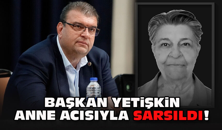 Başkan Yetişkin anne acısıyla sarsıldı!