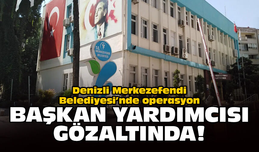 Denizli Merkezefendi Belediyesi’nde operasyon: Başkan yardımcısı gözaltında!