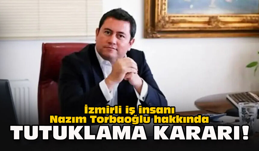 İzmirli iş insanı Nazım Torbaoğlu hakkında tutuklama kararı!