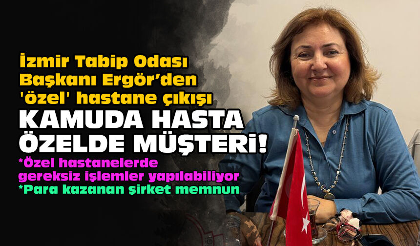İzmir Tabip Odası Başkanı Ergör’den 'özel' hastane çıkışı: Kamuda hasta özelde müşteri!