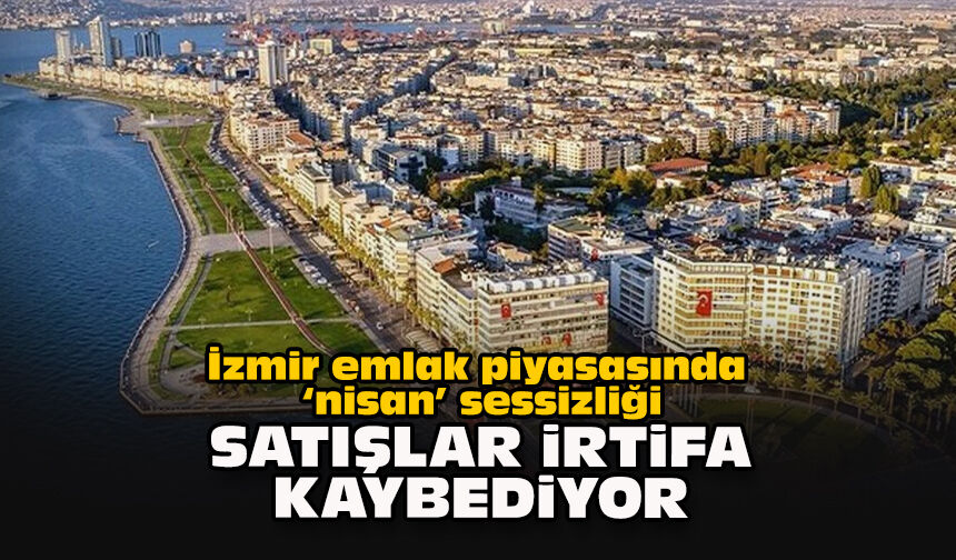 İzmir emlak piyasasında "nisan" sessizliği: Satışlar irtifa kaybediyor