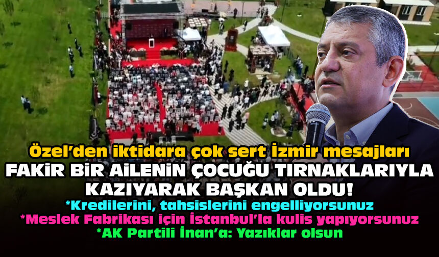 Özel’den iktidara çok sert İzmir mesajları: Fakir bir ailenin çocuğu tırnaklarıyla kazıyarak başkan oldu!
