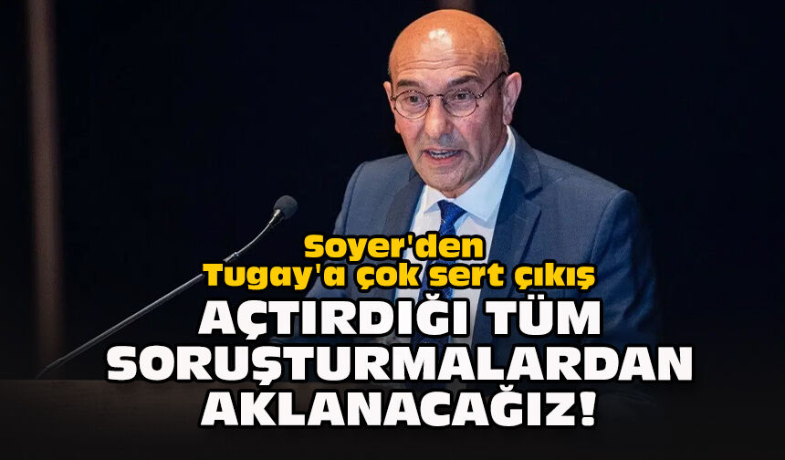Soyer'den Tugay'a çok sert çıkış... Açtırdığı tüm soruşturmalardan aklanacağız!