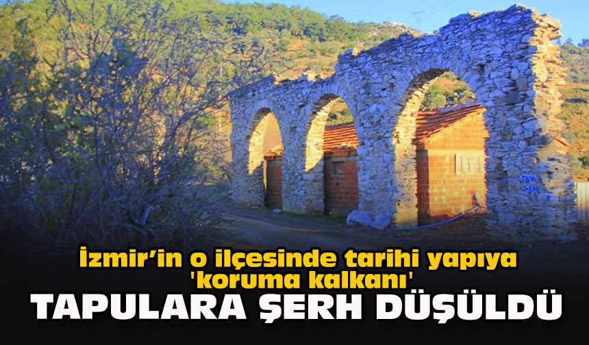 İzmir’in o ilçesinde tarihi yapıya 'koruma kalkanı'... Tapulara şerh düşüldü