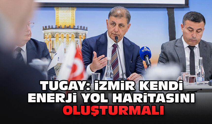 Tugay: İzmir kendi enerji yol haritasını oluşturmalı