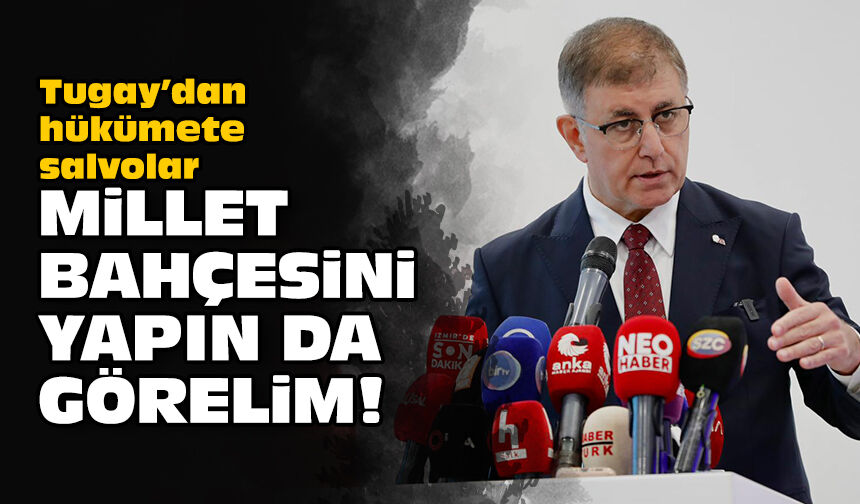 Tugay’dan hükümete salvolar: Millet Bahçesini yapın da görelim!