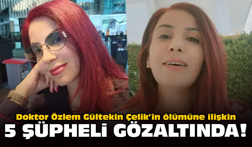 Doktor Özlem Gültekin Çelik’in ölümüne ilişkin 5 şüpheli gözaltında!